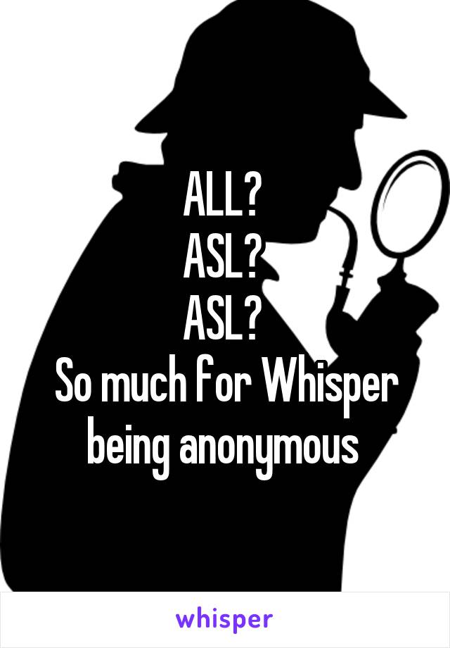 ALL? 
ASL? 
ASL? 
So much for Whisper being anonymous 