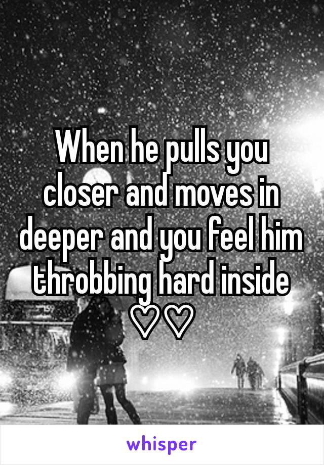 When he pulls you closer and moves in deeper and you feel him throbbing hard inside ♡♡