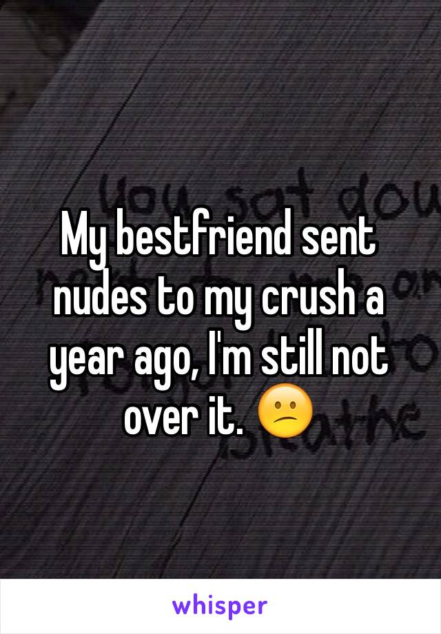 My bestfriend sent nudes to my crush a year ago, I'm still not over it. 😕