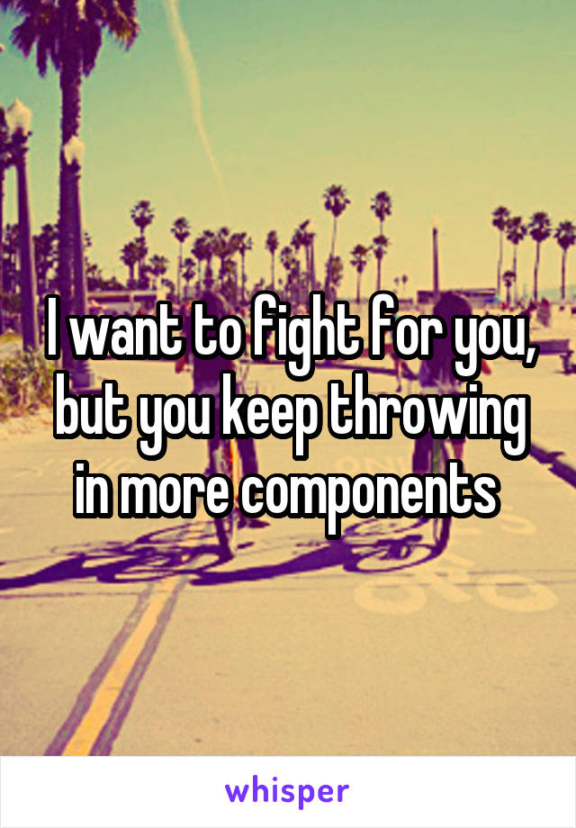 I want to fight for you, but you keep throwing in more components 