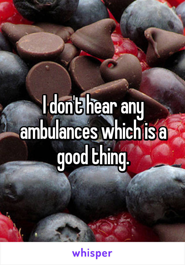 I don't hear any ambulances which is a good thing.