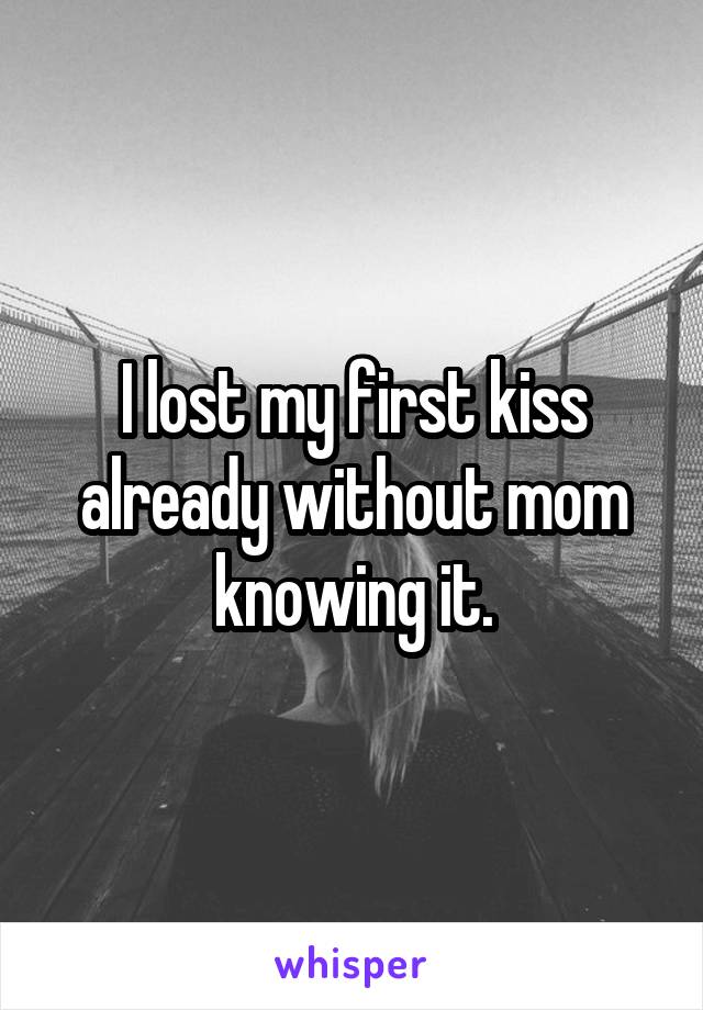 I lost my first kiss already without mom knowing it.