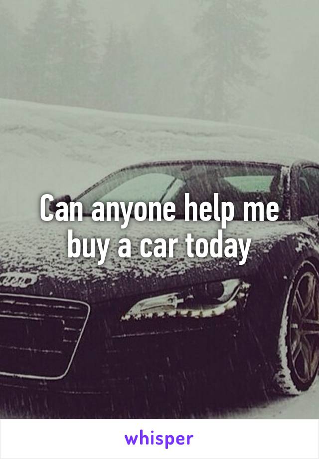 Can anyone help me buy a car today