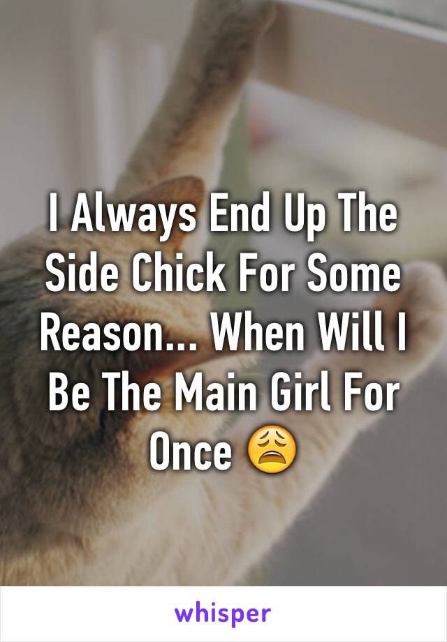 I Always End Up The Side Chick For Some Reason... When Will I Be The Main Girl For Once 😩
