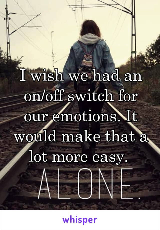 I wish we had an on/off switch for our emotions. It would make that a lot more easy. 