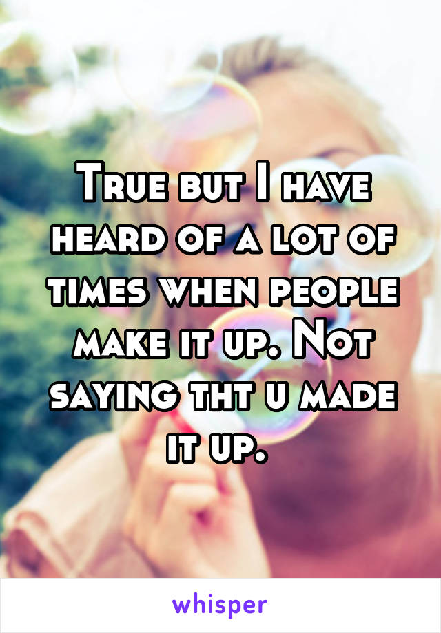 True but I have heard of a lot of times when people make it up. Not saying tht u made it up. 