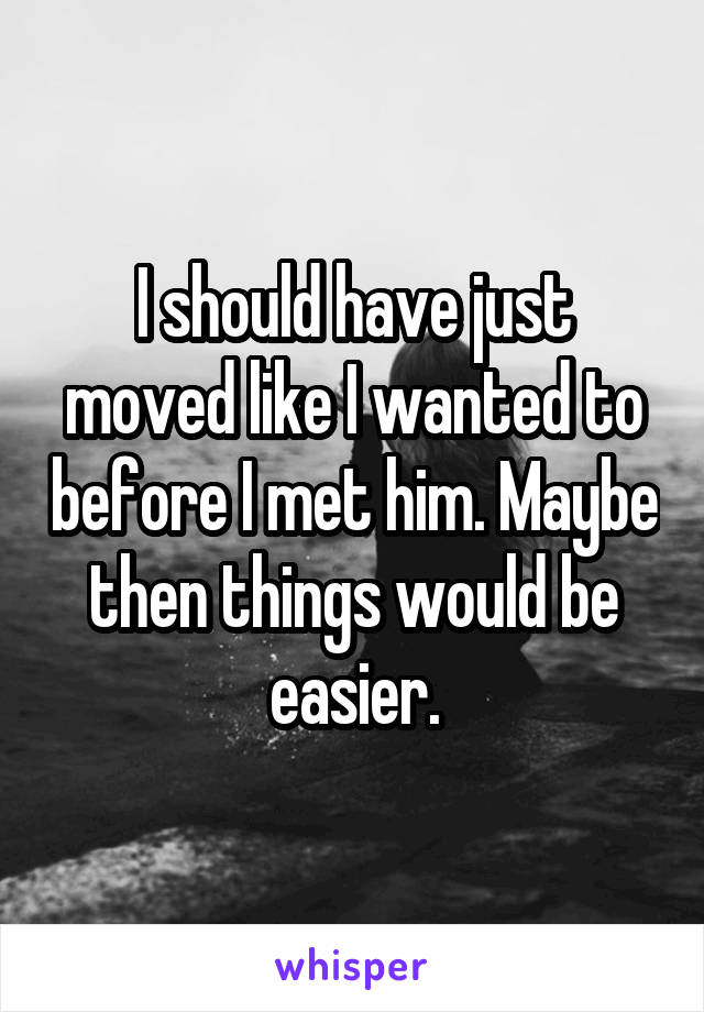 I should have just moved like I wanted to before I met him. Maybe then things would be easier.