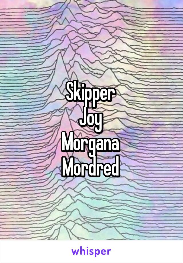 Skipper 
Joy 
Morgana 
Mordred 
