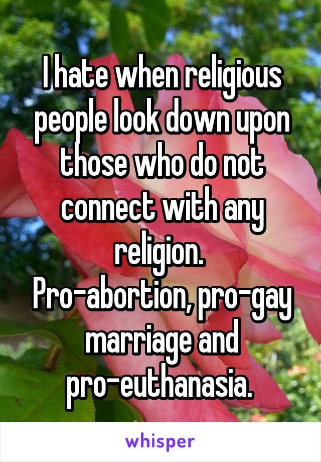 I hate when religious people look down upon those who do not connect with any religion. 
Pro-abortion, pro-gay marriage and pro-euthanasia. 