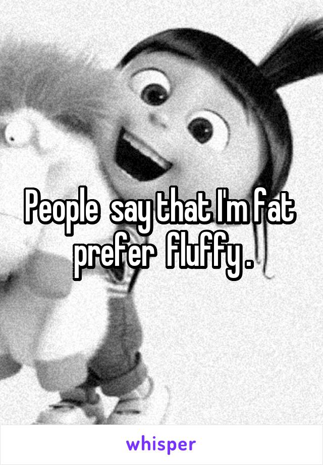 People  say that I'm fat  prefer  fluffy .