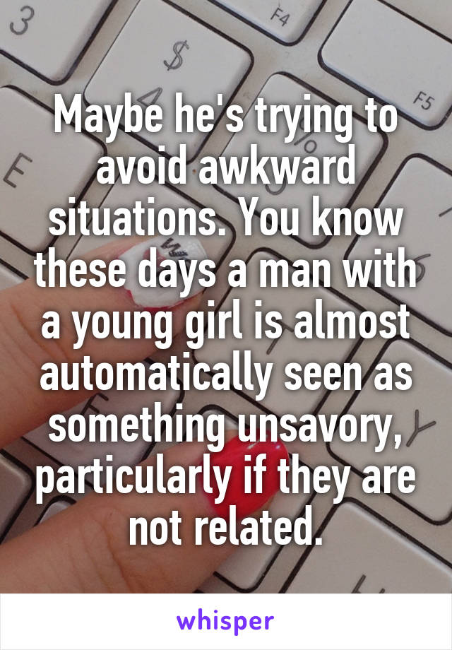 Maybe he's trying to avoid awkward situations. You know these days a man with a young girl is almost automatically seen as something unsavory, particularly if they are not related.