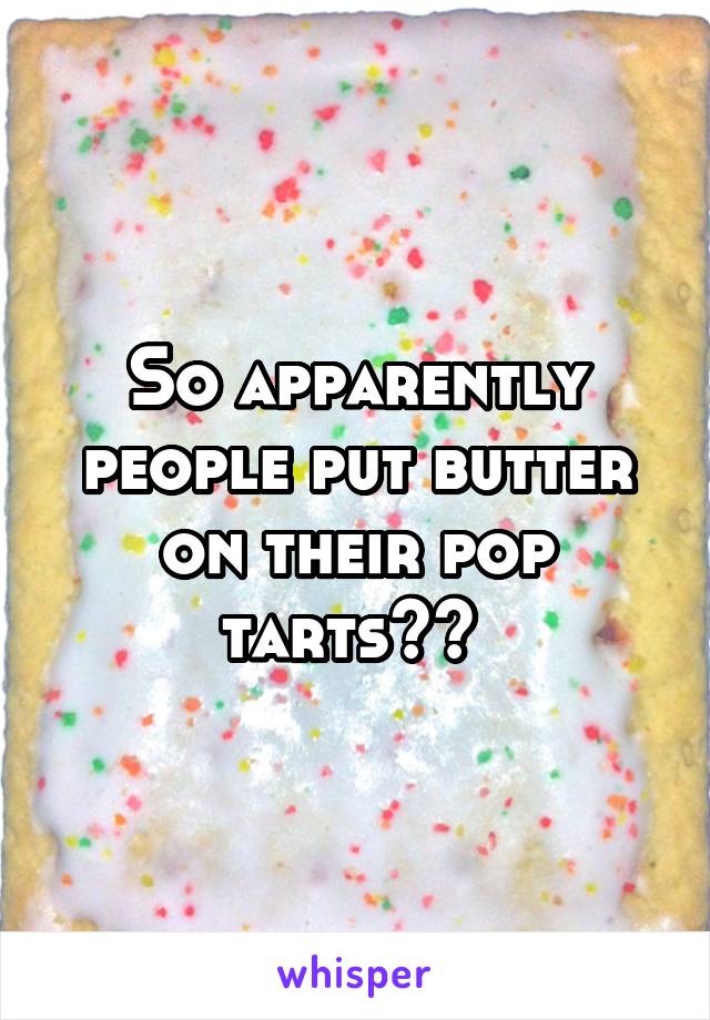 So apparently people put butter on their pop tarts?? 