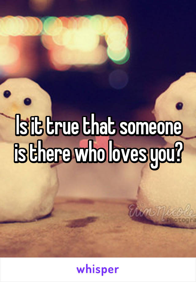 Is it true that someone is there who loves you?