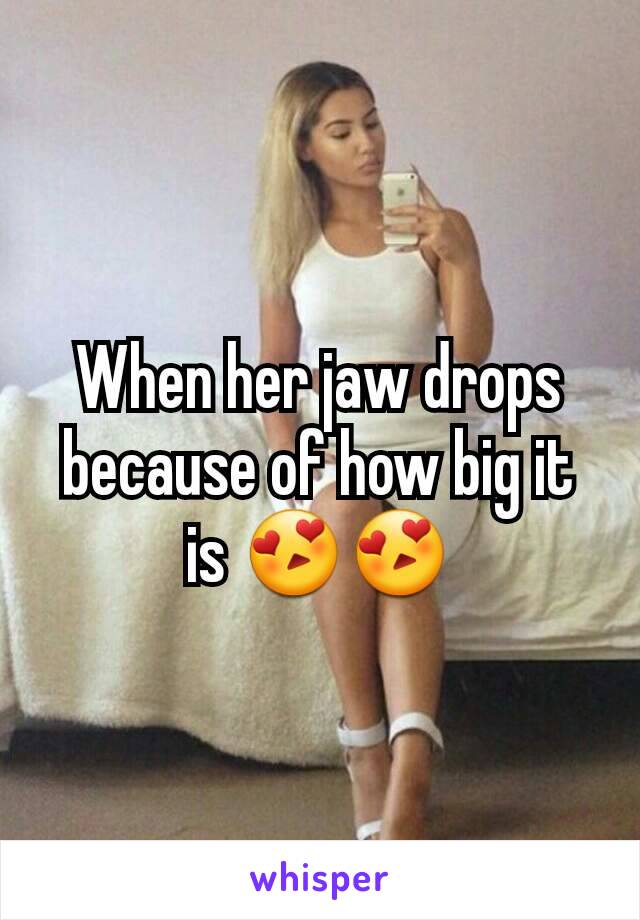 When her jaw drops because of how big it is 😍😍