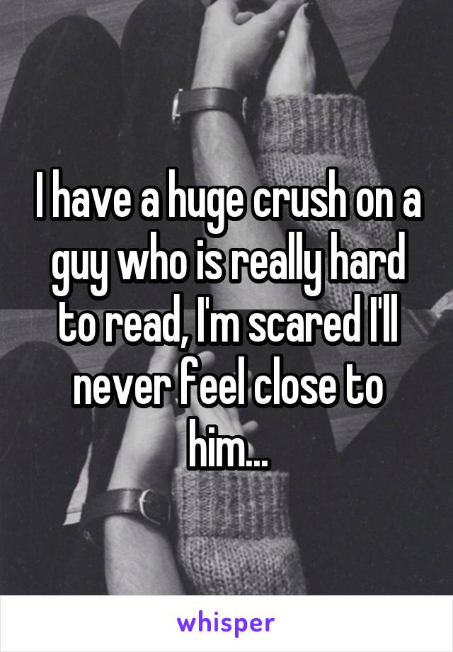 I have a huge crush on a guy who is really hard to read, I'm scared I'll never feel close to him...