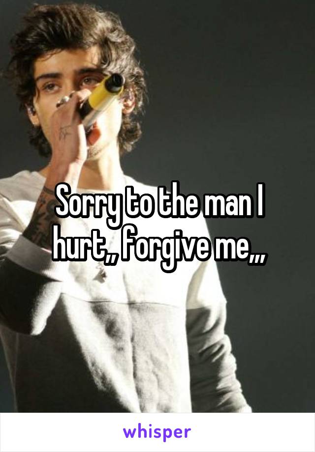 Sorry to the man I hurt,, forgive me,,,