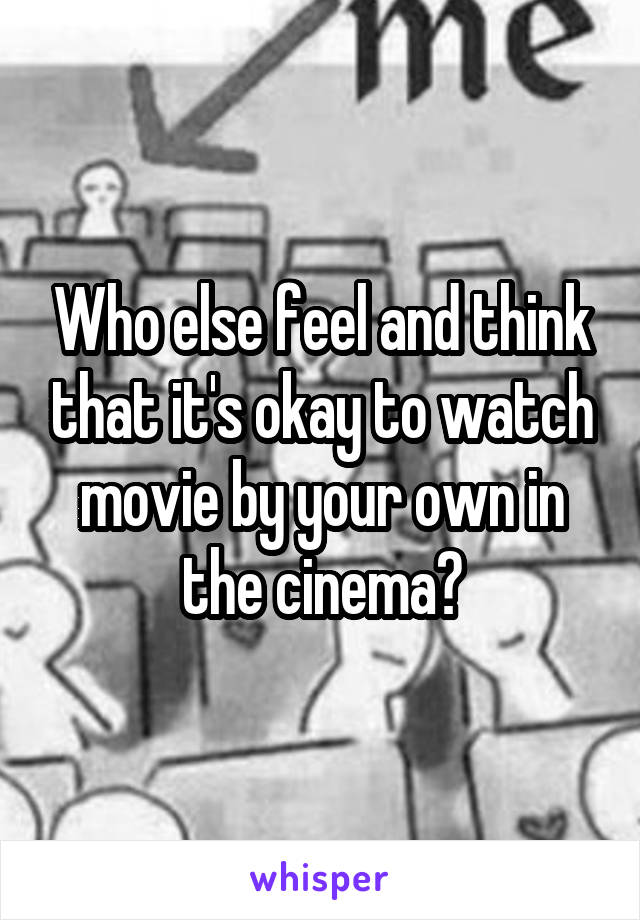 Who else feel and think that it's okay to watch movie by your own in the cinema?