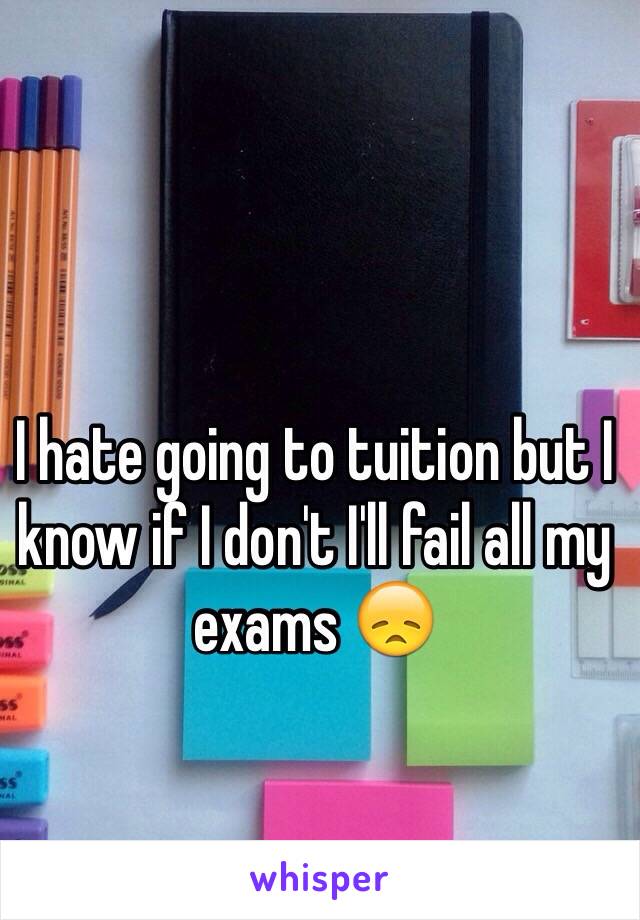 I hate going to tuition but I know if I don't I'll fail all my exams 😞