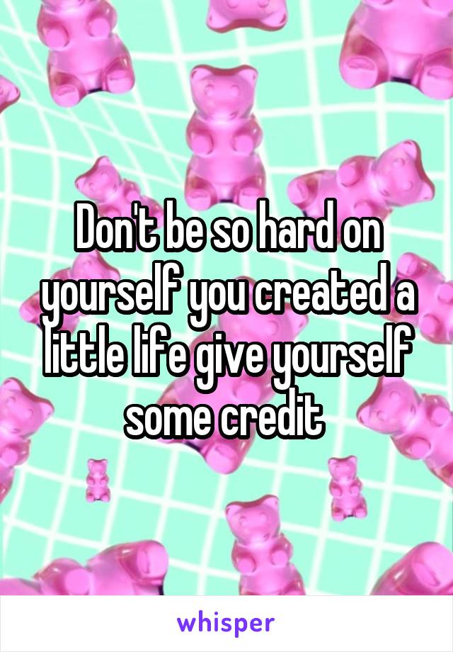 Don't be so hard on yourself you created a little life give yourself some credit 