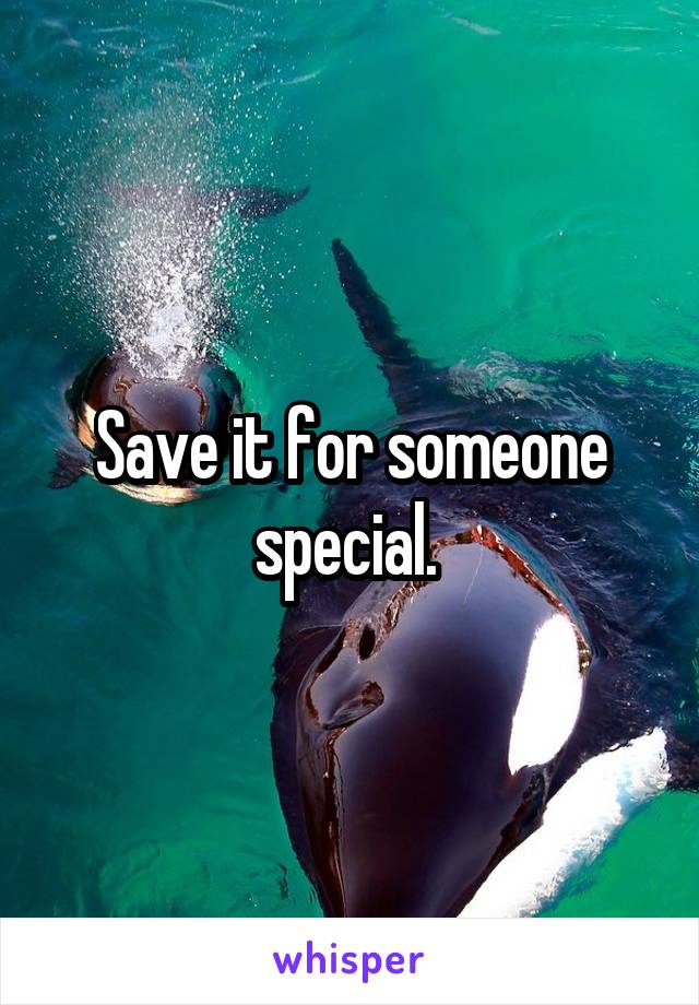 Save it for someone special. 