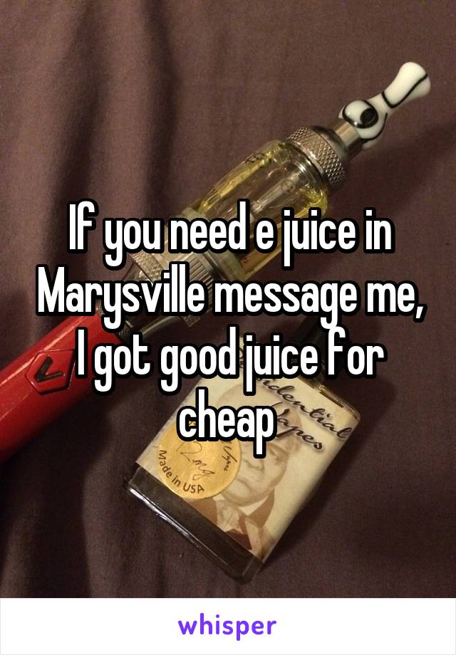 If you need e juice in Marysville message me, I got good juice for cheap 