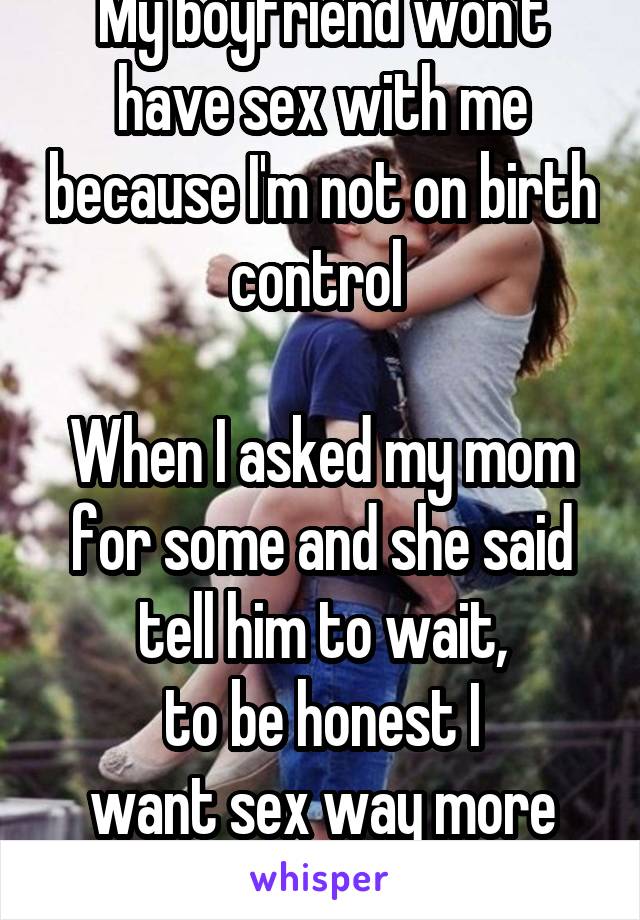 My boyfriend won't have sex with me because I'm not on birth control 

When I asked my mom for some and she said tell him to wait,
to be honest I
want sex way more then he does 