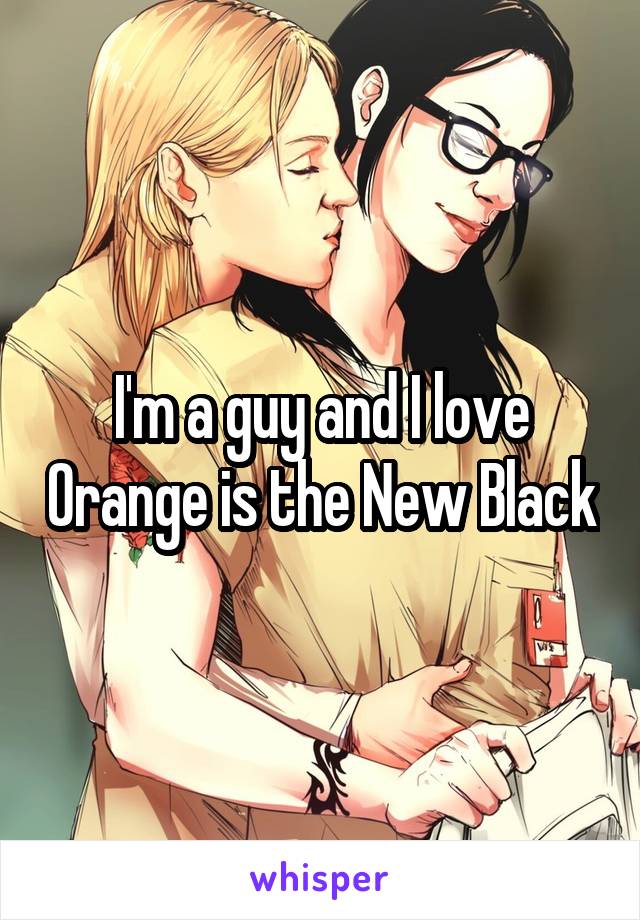 I'm a guy and I love Orange is the New Black