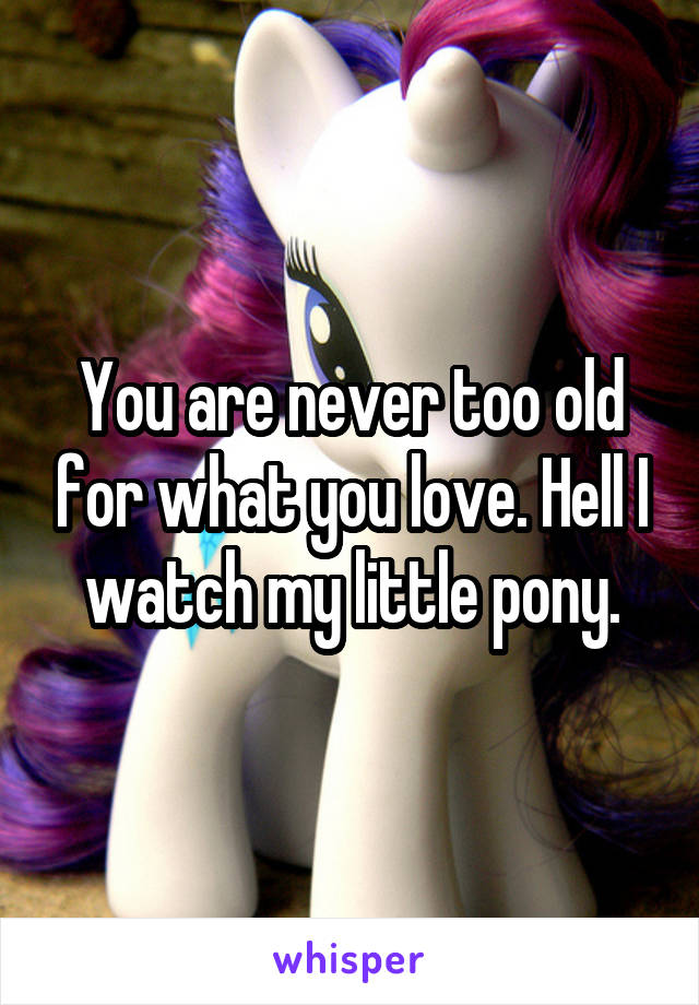 You are never too old for what you love. Hell I watch my little pony.