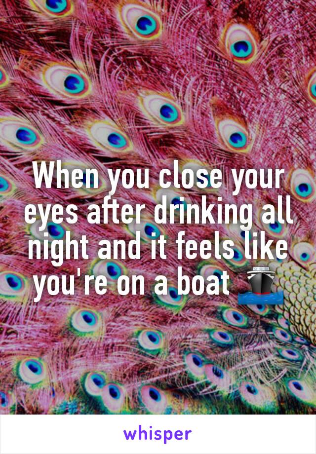 When you close your eyes after drinking all night and it feels like you're on a boat 🚢