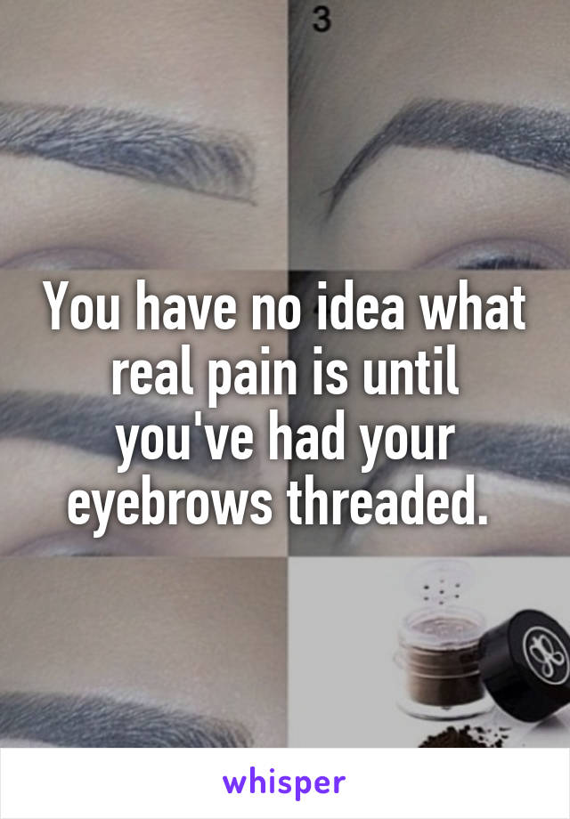You have no idea what real pain is until you've had your eyebrows threaded. 