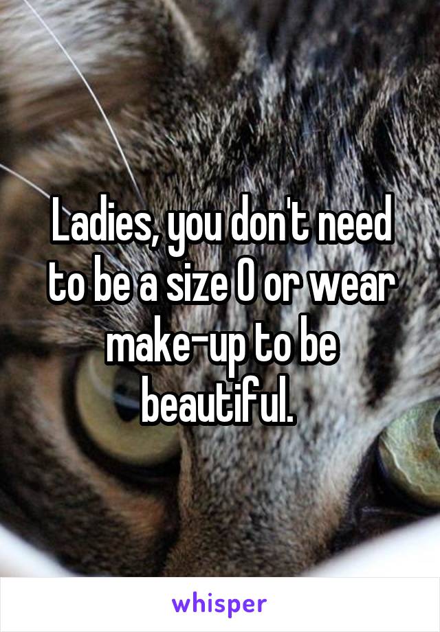 Ladies, you don't need to be a size 0 or wear make-up to be beautiful. 