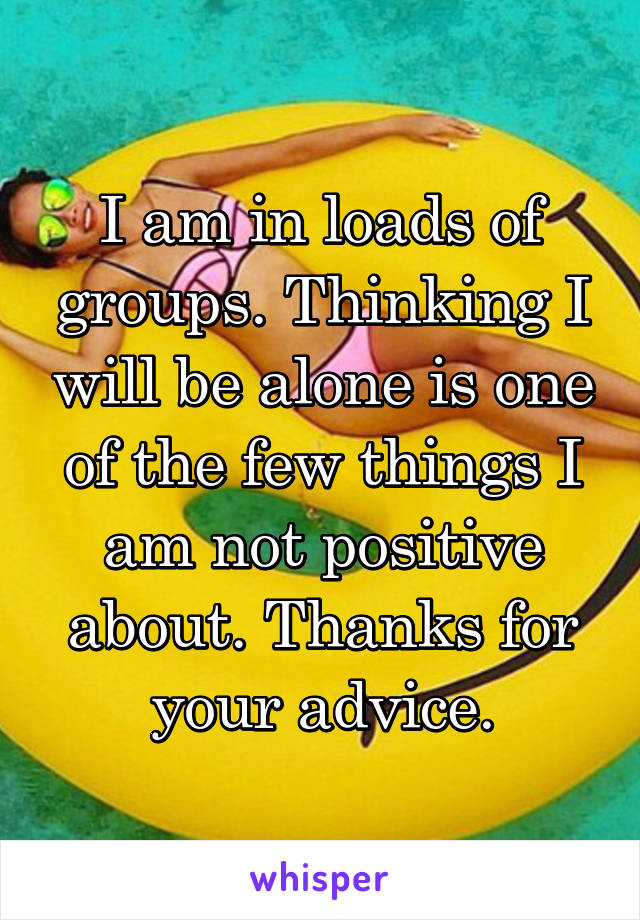 I am in loads of groups. Thinking I will be alone is one of the few things I am not positive about. Thanks for your advice.