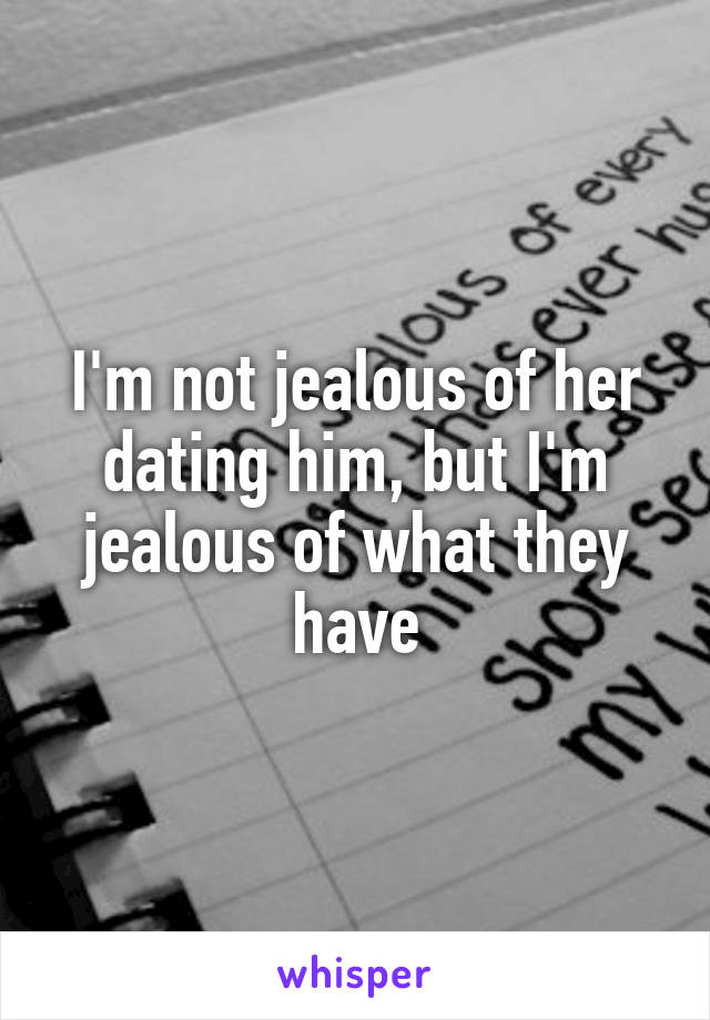 I'm not jealous of her dating him, but I'm jealous of what they have