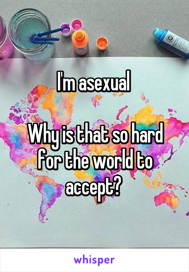I'm asexual 

Why is that so hard for the world to accept? 