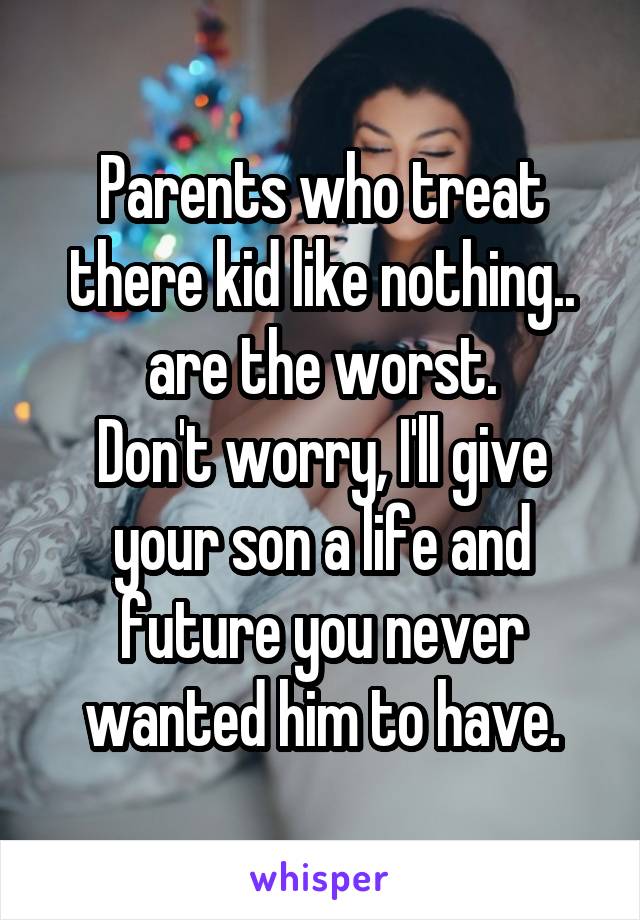 Parents who treat there kid like nothing.. are the worst.
Don't worry, I'll give your son a life and future you never wanted him to have.