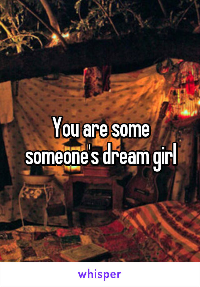 You are some someone's dream girl