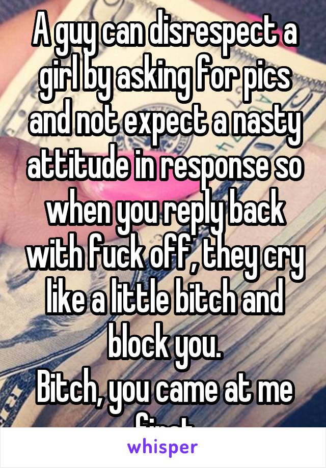 A guy can disrespect a girl by asking for pics and not expect a nasty attitude in response so when you reply back with fuck off, they cry like a little bitch and block you.
Bitch, you came at me first