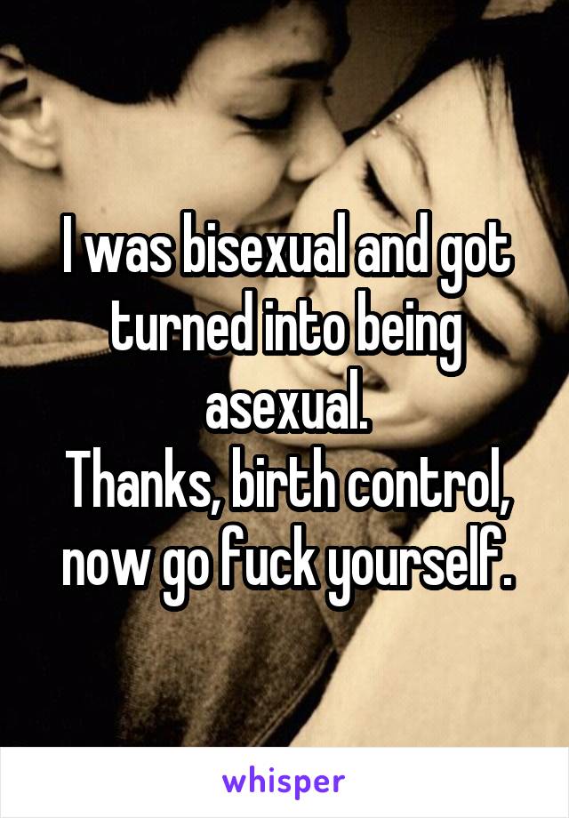 I was bisexual and got turned into being asexual.
Thanks, birth control, now go fuck yourself.