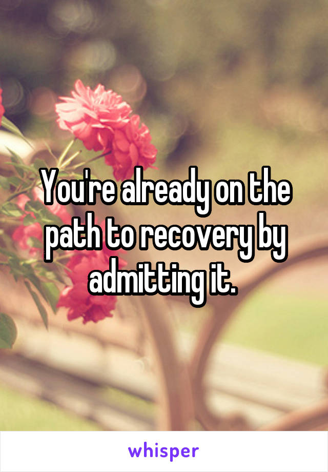 You're already on the path to recovery by admitting it. 