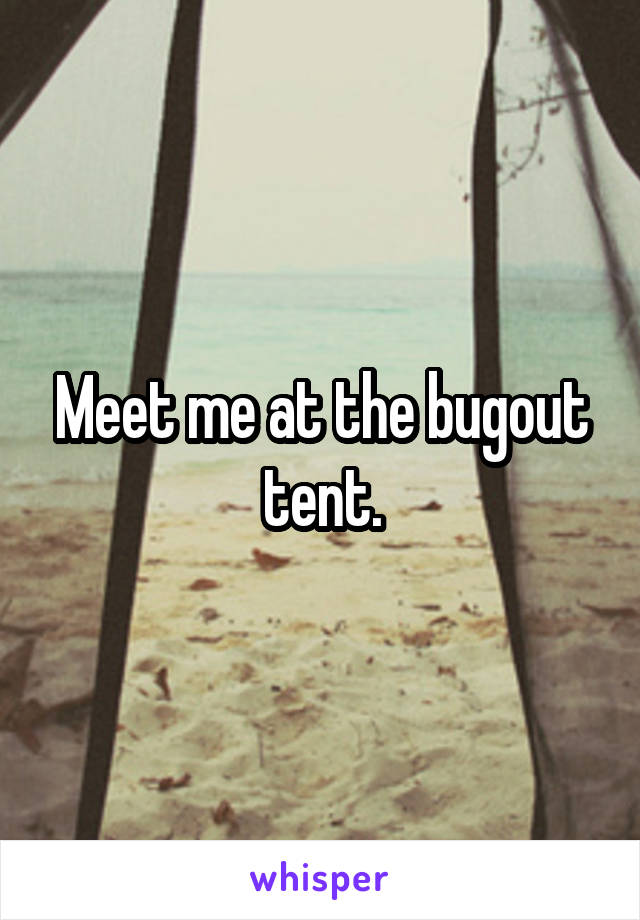 Meet me at the bugout tent.