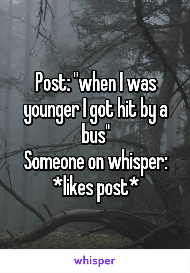 Post: "when I was younger I got hit by a bus"
Someone on whisper: *likes post*