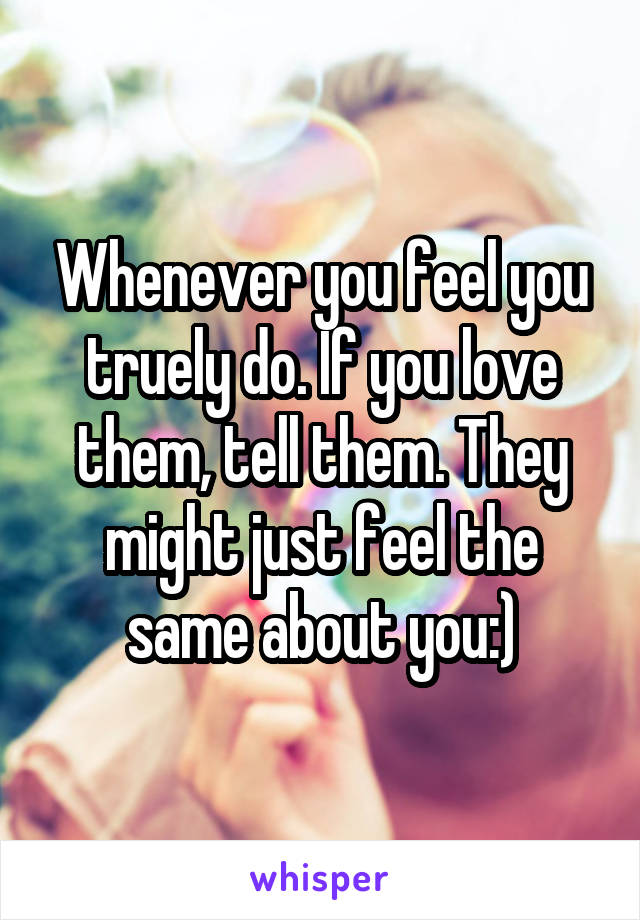 Whenever you feel you truely do. If you love them, tell them. They might just feel the same about you:)