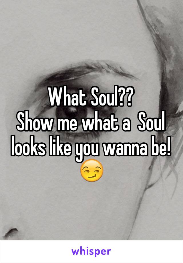 What Soul??
Show me what a  Soul looks like you wanna be!
😏