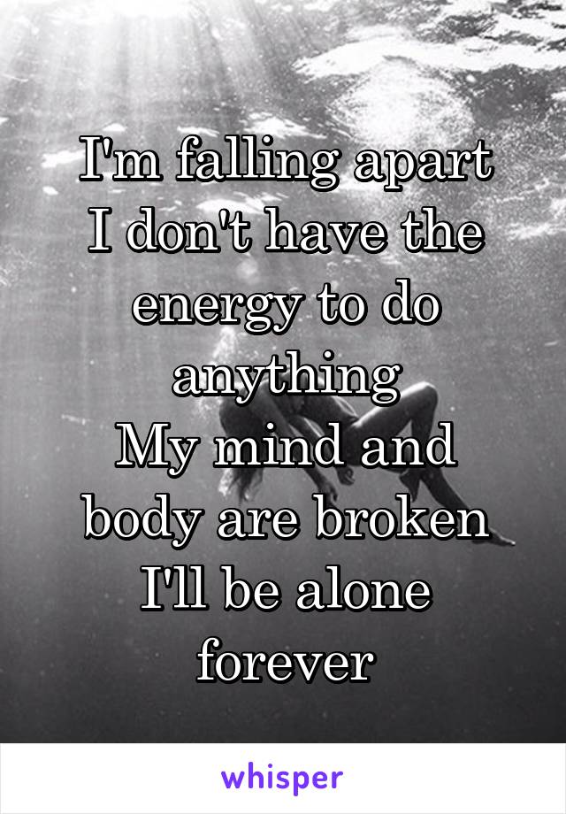 I'm falling apart
I don't have the energy to do anything
My mind and body are broken
I'll be alone forever