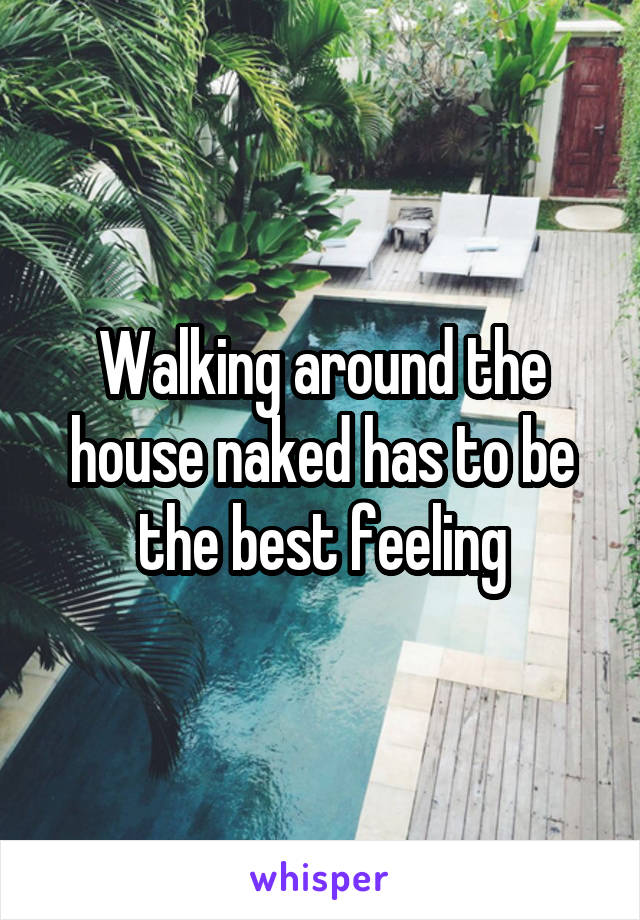 Walking around the house naked has to be the best feeling