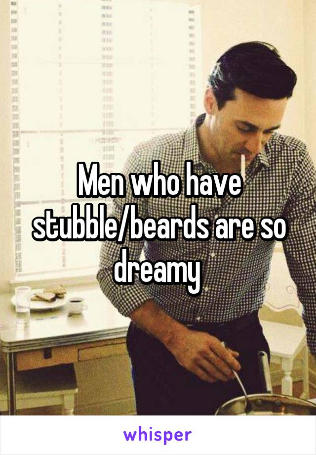 Men who have stubble/beards are so dreamy 