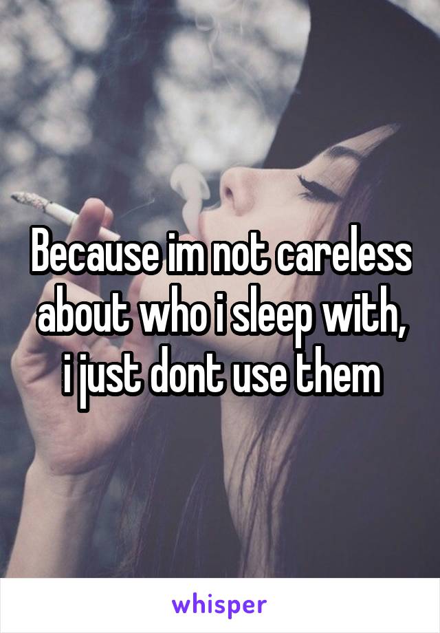 Because im not careless about who i sleep with, i just dont use them