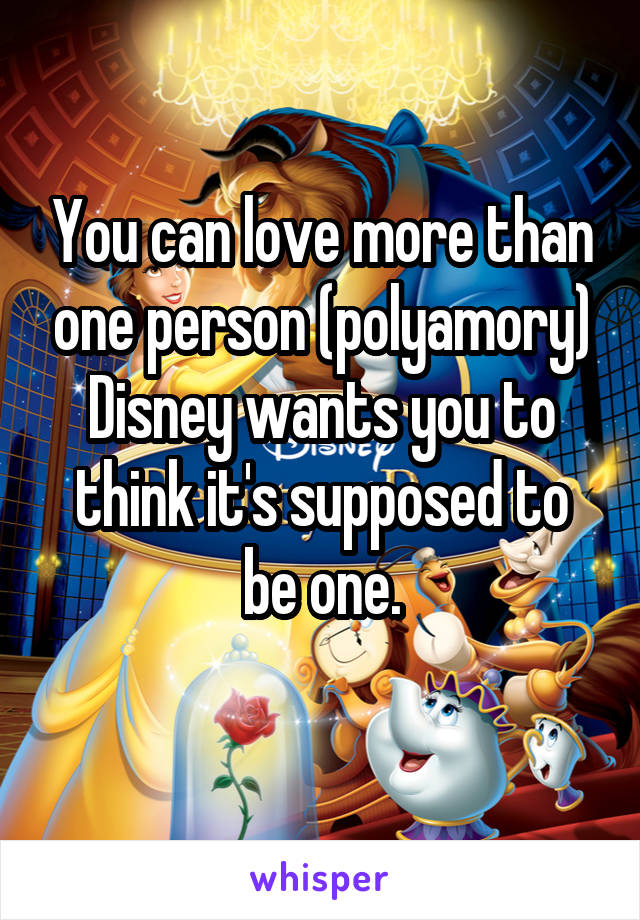 You can love more than one person (polyamory) Disney wants you to think it's supposed to be one.

