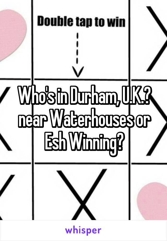 Who's in Durham, U.K.? near Waterhouses or Esh Winning?