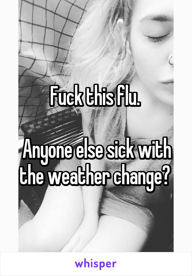 Fuck this flu. 

Anyone else sick with the weather change? 